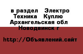  в раздел : Электро-Техника » Куплю . Архангельская обл.,Новодвинск г.